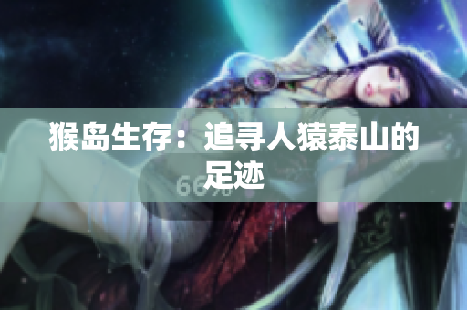 猴岛生存：追寻人猿泰山的足迹