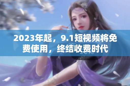 2023年起，9.1短视频将免费使用，终结收费时代