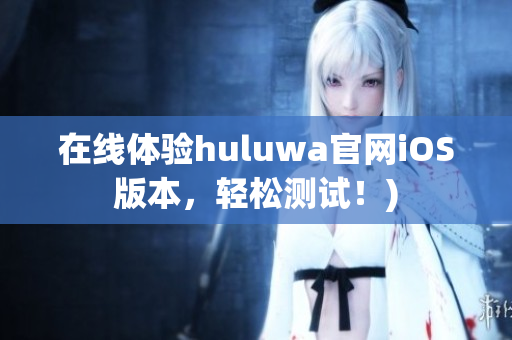 在线体验huluwa官网iOS版本，轻松测试！)