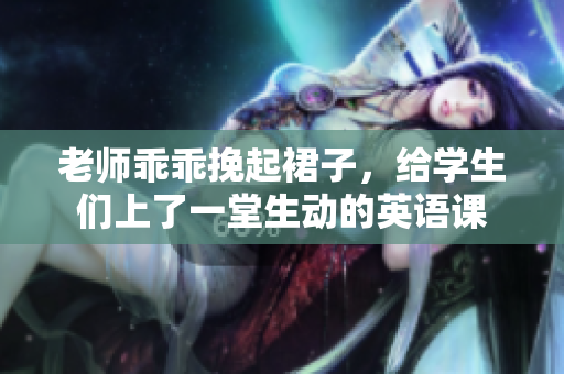 老师乖乖挽起裙子，给学生们上了一堂生动的英语课