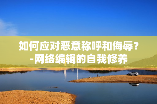 如何应对恶意称呼和侮辱？-网络编辑的自我修养