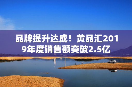 品牌提升达成！黄品汇2019年度销售额突破2.5亿