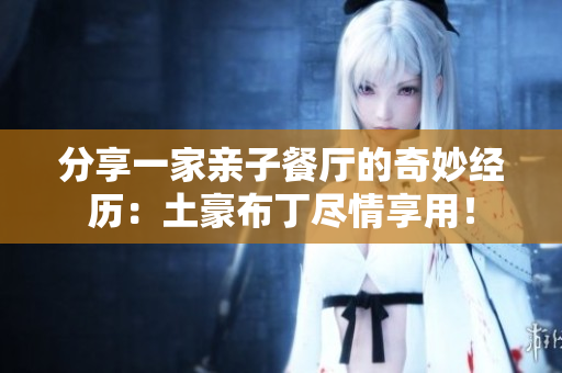 分享一家亲子餐厅的奇妙经历：土豪布丁尽情享用！