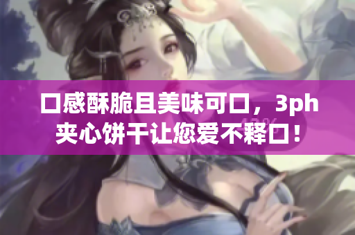 口感酥脆且美味可口，3ph夹心饼干让您爱不释口！