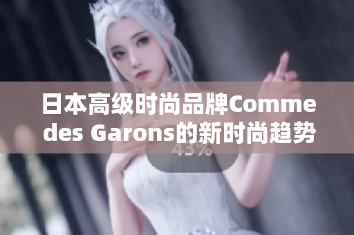 日本高级时尚品牌Comme des Garons的新时尚趋势
