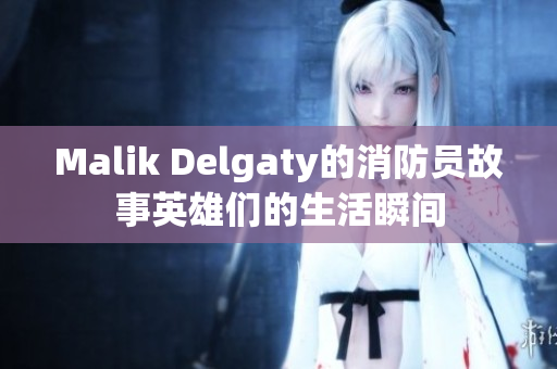 Malik Delgaty的消防员故事英雄们的生活瞬间