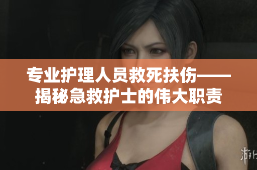 专业护理人员救死扶伤——揭秘急救护士的伟大职责