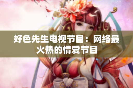 好色先生电视节目：网络最火热的情爱节目