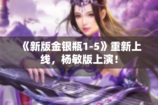 《新版金银瓶1-5》重新上线，杨敏版上演！