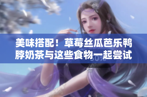 美味搭配！草莓丝瓜芭乐鸭脖奶茶与这些食物一起尝试