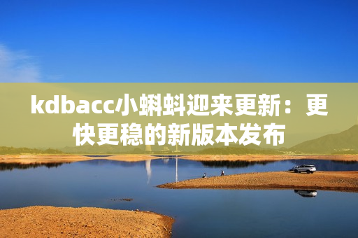 kdbacc小蝌蚪迎来更新：更快更稳的新版本发布