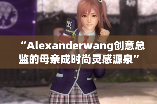 “Alexanderwang创意总监的母亲成时尚灵感源泉”
