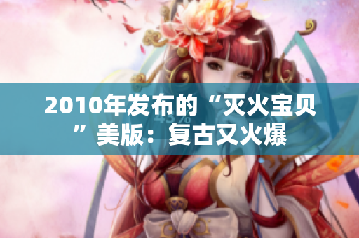 2010年发布的“灭火宝贝”美版：复古又火爆