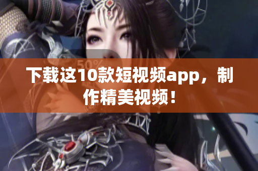 下载这10款短视频app，制作精美视频！