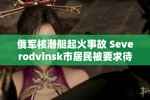 俄军核潜艇起火事故 Severodvinsk市居民被要求待在家中