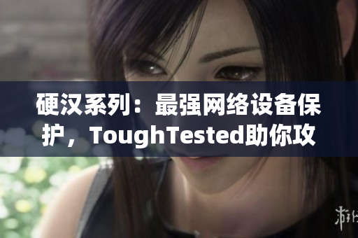 硬汉系列：最强网络设备保护，ToughTested助你攻克极限！
