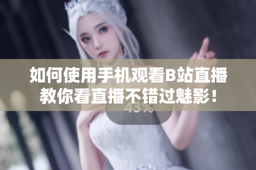 如何使用手机观看B站直播教你看直播不错过魅影！