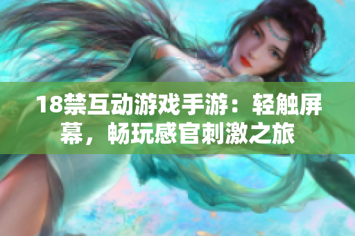 18禁互动游戏手游：轻触屏幕，畅玩感官刺激之旅