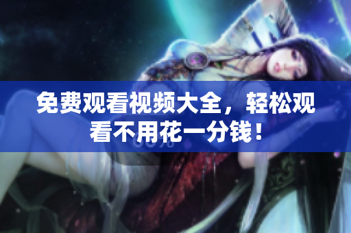 免费观看视频大全，轻松观看不用花一分钱！