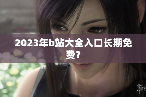 2023年b站大全入口长期免费？