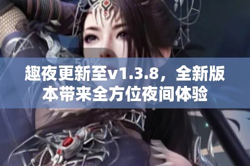 趣夜更新至v1.3.8，全新版本带来全方位夜间体验
