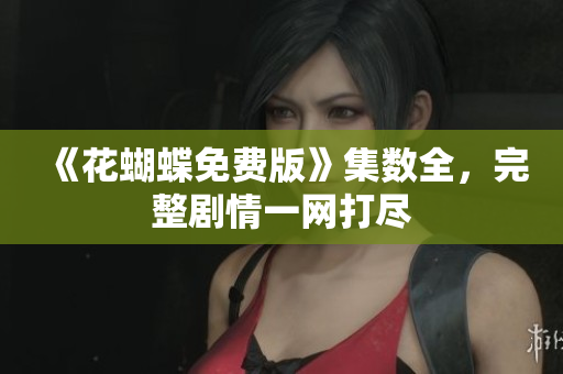 《花蝴蝶免费版》集数全，完整剧情一网打尽