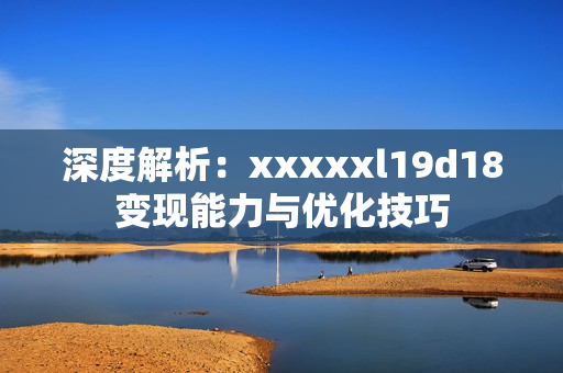 深度解析：xxxxxl19d18变现能力与优化技巧