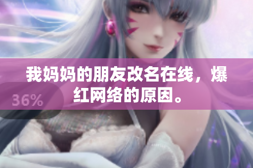 我妈妈的朋友改名在线，爆红网络的原因。