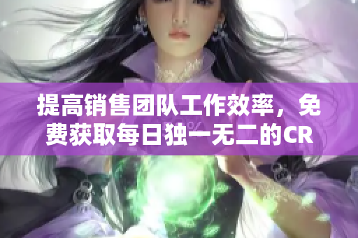 提高销售团队工作效率，免费获取每日独一无二的CRM方案