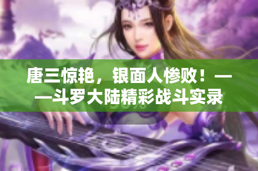 唐三惊艳，银面人惨败！——斗罗大陆精彩战斗实录