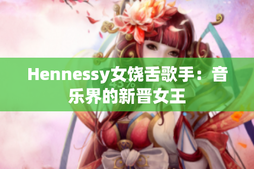 Hennessy女饶舌歌手：音乐界的新晋女王