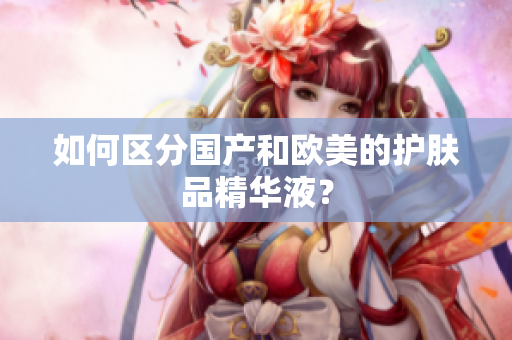 如何区分国产和欧美的护肤品精华液？
