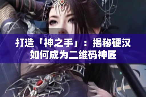 打造「神之手」：揭秘硬汉如何成为二维码神匠