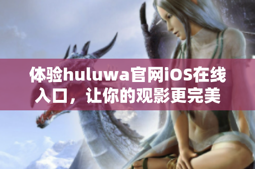 体验huluwa官网iOS在线入口，让你的观影更完美