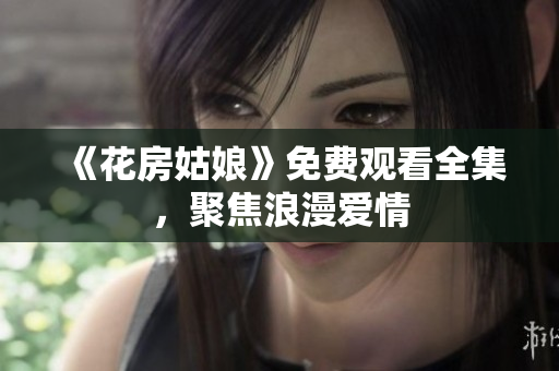 《花房姑娘》免费观看全集，聚焦浪漫爱情