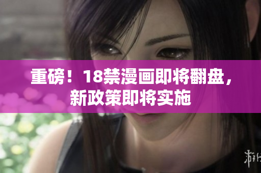 重磅！18禁漫画即将翻盘，新政策即将实施