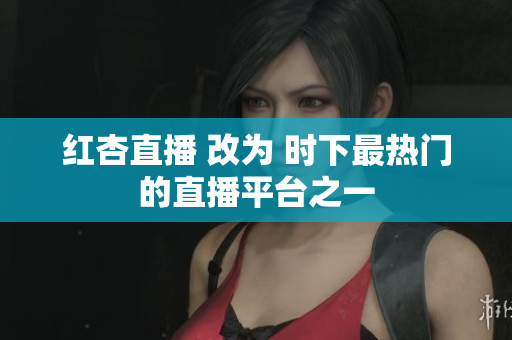 红杏直播 改为 时下最热门的直播平台之一