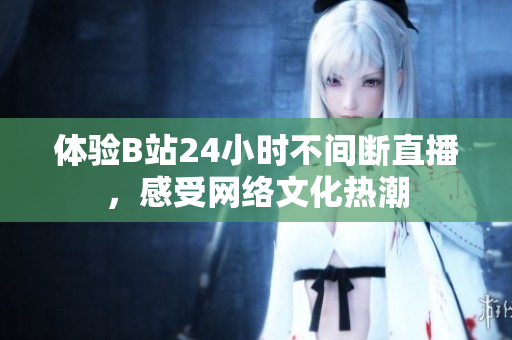 体验B站24小时不间断直播，感受网络文化热潮