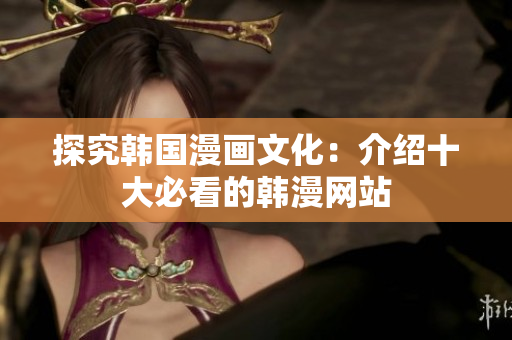探究韩国漫画文化：介绍十大必看的韩漫网站