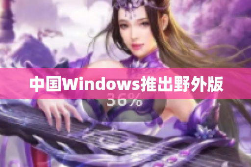 中国Windows推出野外版