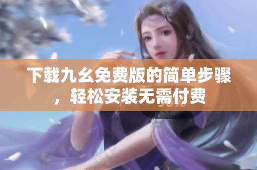下载九幺免费版的简单步骤，轻松安装无需付费