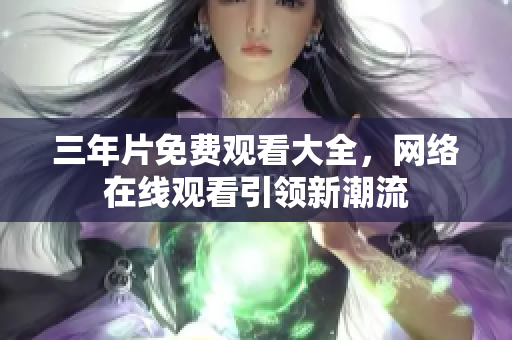 三年片免费观看大全，网络在线观看引领新潮流