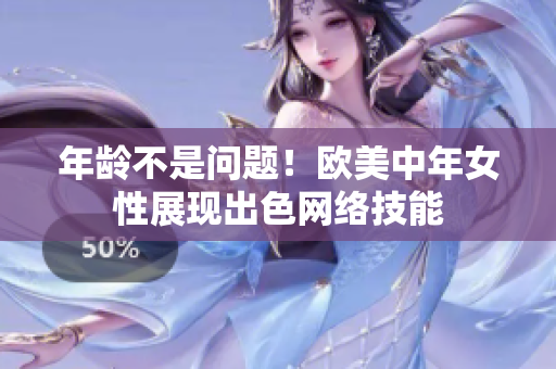 年龄不是问题！欧美中年女性展现出色网络技能