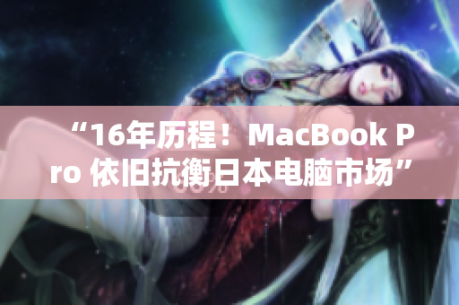 “16年历程！MacBook Pro 依旧抗衡日本电脑市场”