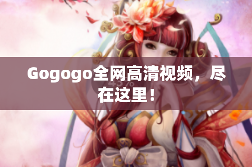 Gogogo全网高清视频，尽在这里！
