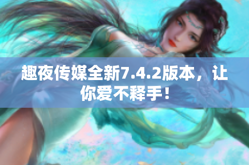 趣夜传媒全新7.4.2版本，让你爱不释手！