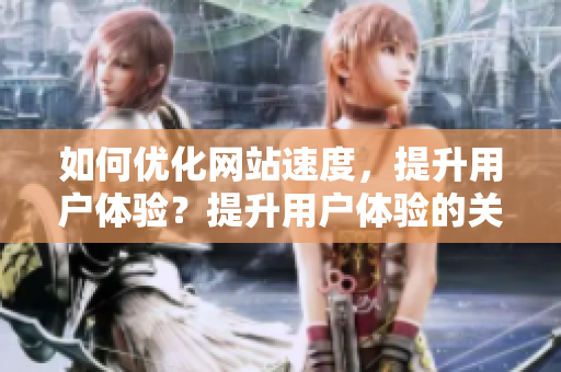 如何优化网站速度，提升用户体验？提升用户体验的关键：优化网站速度