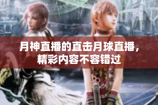 月神直播的直击月球直播，精彩内容不容错过