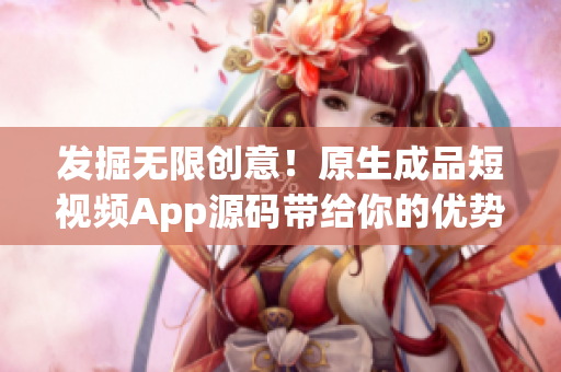 发掘无限创意！原生成品短视频App源码带给你的优势