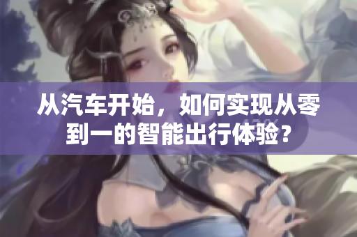 从汽车开始，如何实现从零到一的智能出行体验？